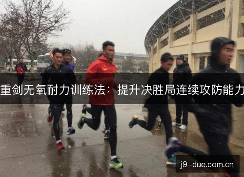 重剑无氧耐力训练法：提升决胜局连续攻防能力
