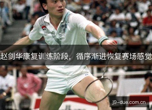 赵剑华康复训练阶段,循序渐进恢复赛场感觉 赵剑华康复训练阶段,循序渐进恢复赛场感觉