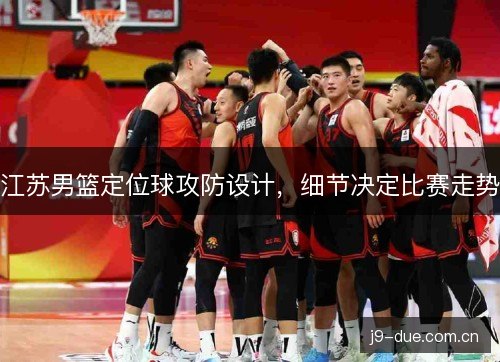 江苏男篮定位球攻防设计，细节决定比赛走势