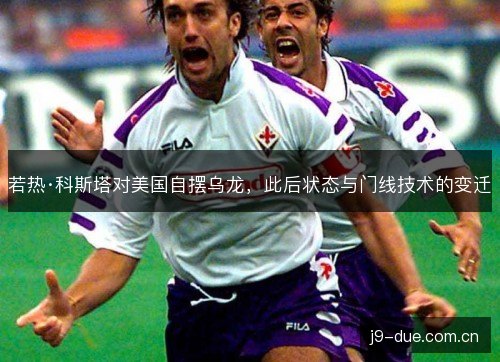 若热·科斯塔对美国自摆乌龙，此后状态与门线技术的变迁